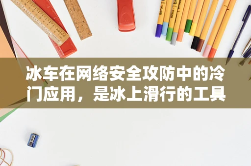 冰车在网络安全攻防中的冷门应用，是冰上滑行的工具，还是隐蔽的渗透利器？