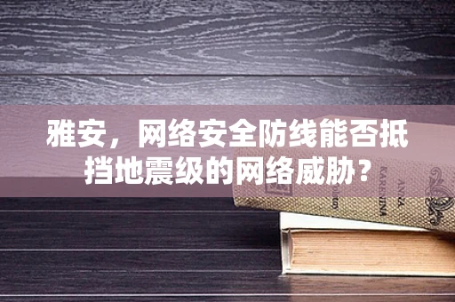 雅安，网络安全防线能否抵挡地震级的网络威胁？