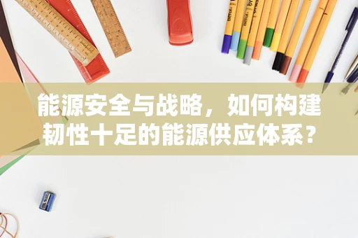 能源安全与战略，如何构建韧性十足的能源供应体系？