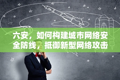 六安，如何构建城市网络安全防线，抵御新型网络攻击？