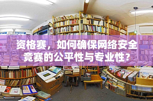 资格赛，如何确保网络安全竞赛的公平性与专业性？