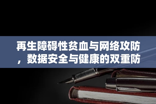 再生障碍性贫血与网络攻防，数据安全与健康的双重防线