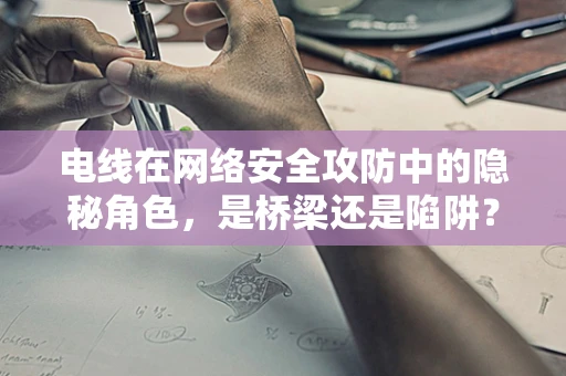 电线在网络安全攻防中的隐秘角色，是桥梁还是陷阱？