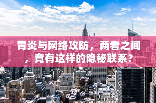 胃炎与网络攻防，两者之间，竟有这样的隐秘联系？