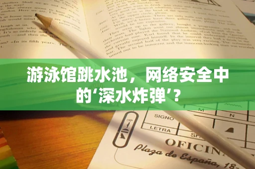 游泳馆跳水池，网络安全中的‘深水炸弹’？