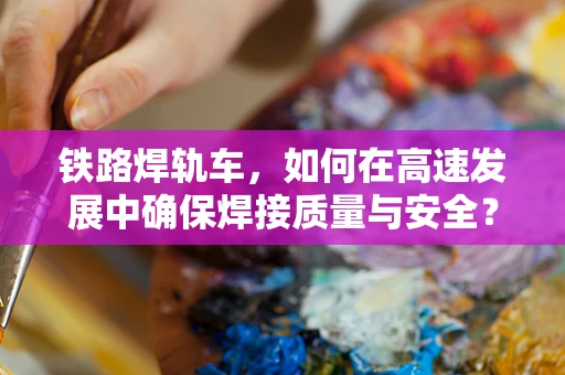 铁路焊轨车，如何在高速发展中确保焊接质量与安全？