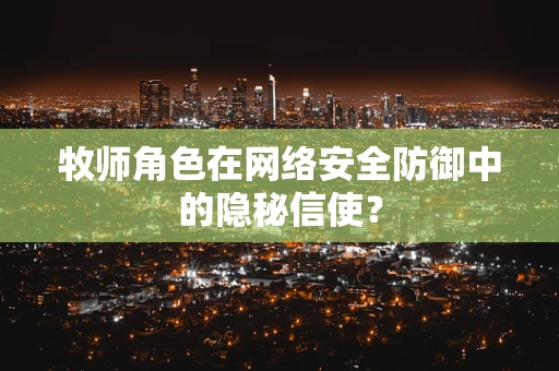 牧师角色在网络安全防御中的隐秘信使？