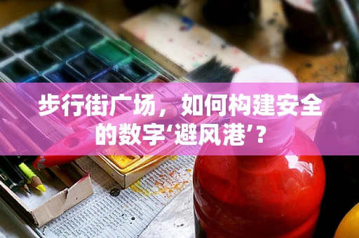 步行街广场，如何构建安全的数字‘避风港’？