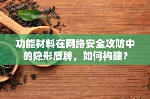 功能材料在网络安全攻防中的隐形盾牌，如何构建？