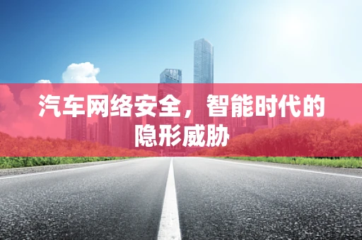 汽车网络安全，智能时代的隐形威胁