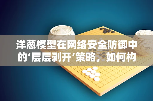 洋葱模型在网络安全防御中的‘层层剥开’策略，如何构建坚不可摧的防线？