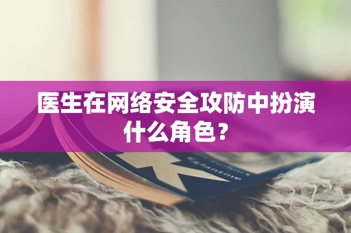 医生在网络安全攻防中扮演什么角色？