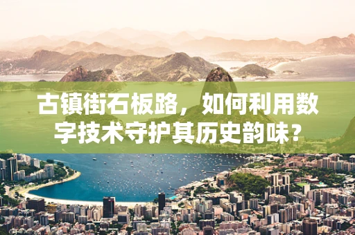 古镇街石板路，如何利用数字技术守护其历史韵味？