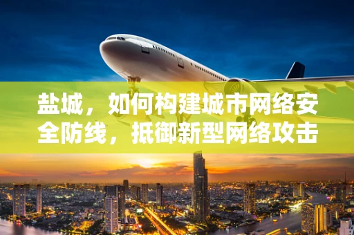盐城，如何构建城市网络安全防线，抵御新型网络攻击？