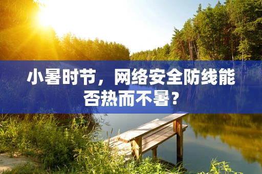 小暑时节，网络安全防线能否热而不暑？