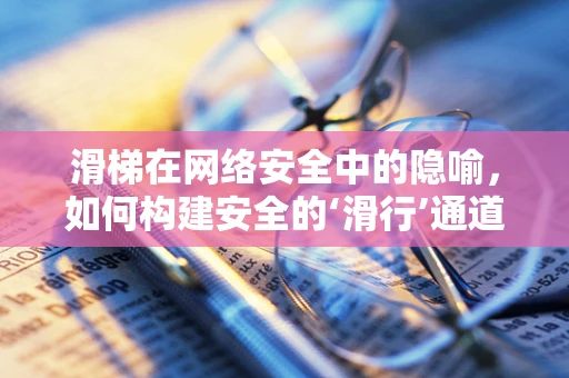 滑梯在网络安全中的隐喻，如何构建安全的‘滑行’通道？