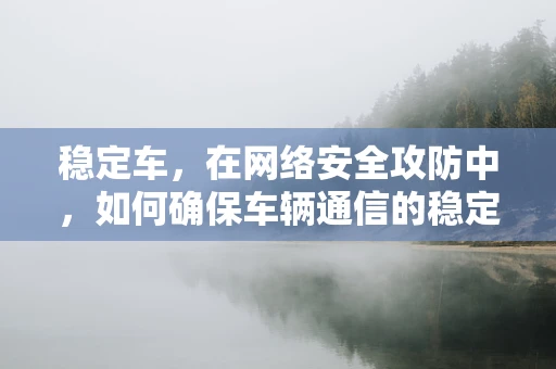 稳定车，在网络安全攻防中，如何确保车辆通信的稳定性？
