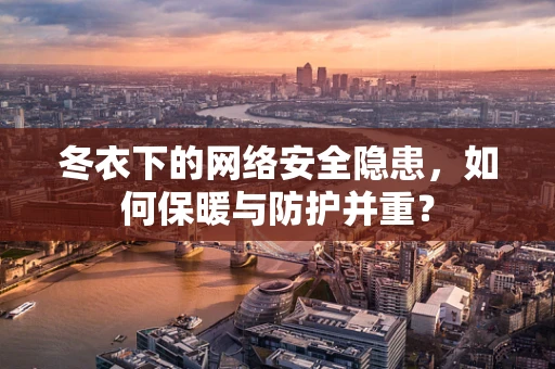 冬衣下的网络安全隐患，如何保暖与防护并重？