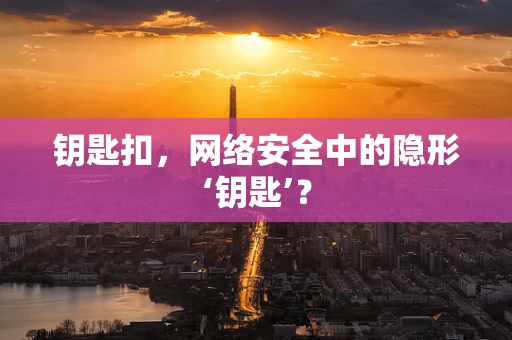 钥匙扣，网络安全中的隐形‘钥匙’？