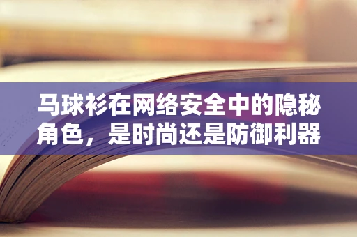 马球衫在网络安全中的隐秘角色，是时尚还是防御利器？
