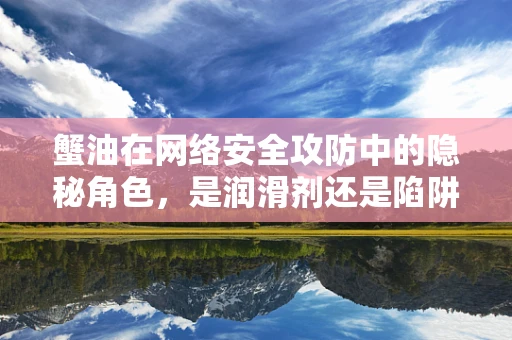 蟹油在网络安全攻防中的隐秘角色，是润滑剂还是陷阱？