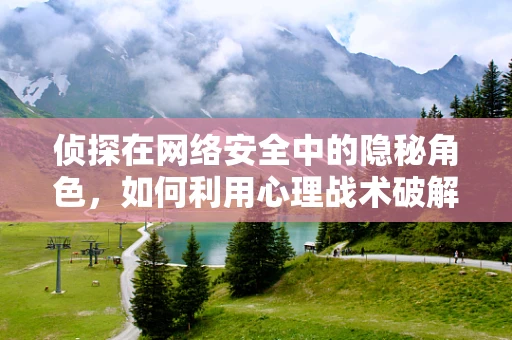 侦探在网络安全中的隐秘角色，如何利用心理战术破解网络攻击者的行为模式？