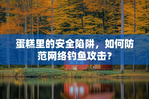 蛋糕里的安全陷阱，如何防范网络钓鱼攻击？