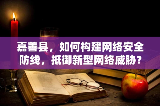 嘉善县，如何构建网络安全防线，抵御新型网络威胁？