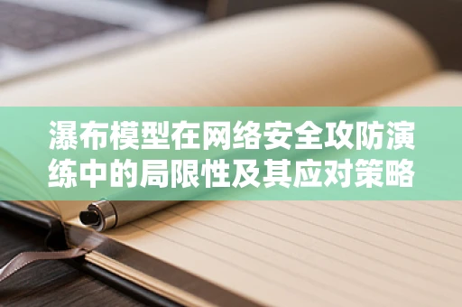 瀑布模型在网络安全攻防演练中的局限性及其应对策略？