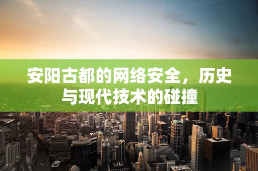 安阳古都的网络安全，历史与现代技术的碰撞