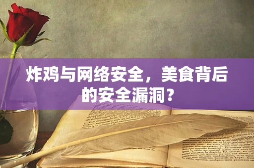 炸鸡与网络安全，美食背后的安全漏洞？