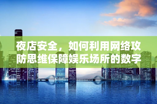 夜店安全，如何利用网络攻防思维保障娱乐场所的数字防线？