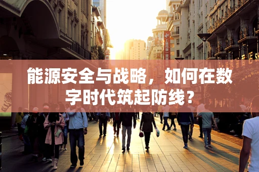 能源安全与战略，如何在数字时代筑起防线？