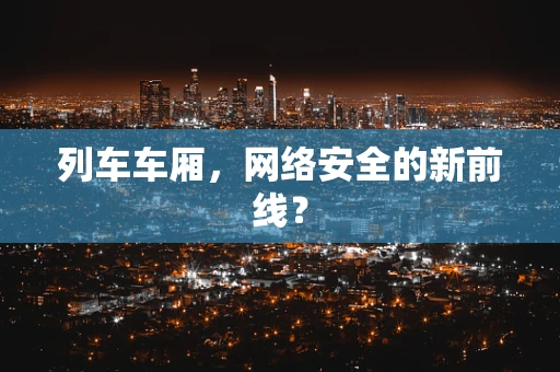 列车车厢，网络安全的新前线？