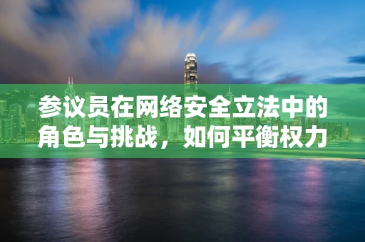 参议员在网络安全立法中的角色与挑战，如何平衡权力与安全？