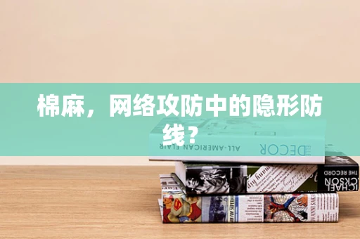 棉麻，网络攻防中的隐形防线？