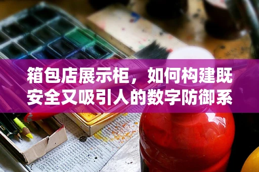箱包店展示柜，如何构建既安全又吸引人的数字防御系统？