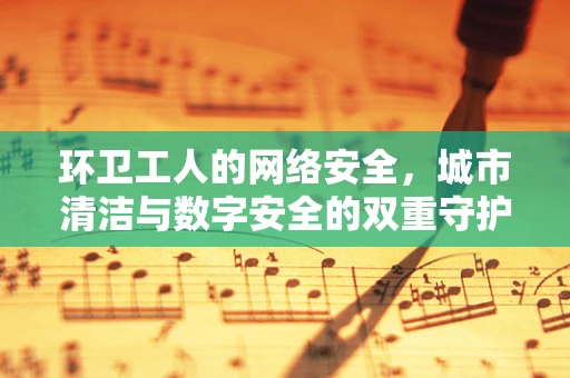 环卫工人的网络安全，城市清洁与数字安全的双重守护