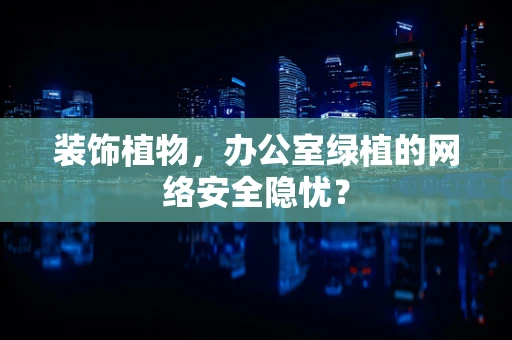 装饰植物，办公室绿植的网络安全隐忧？