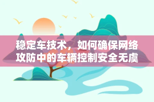 稳定车技术，如何确保网络攻防中的车辆控制安全无虞？