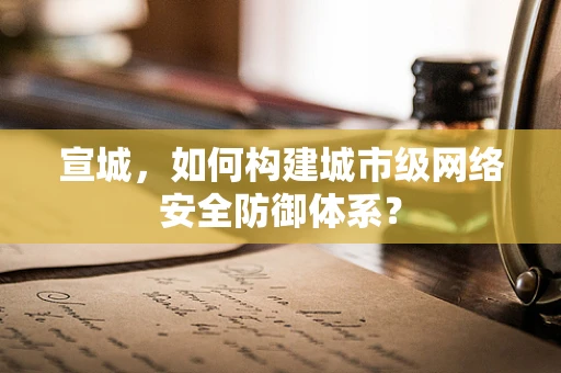 宣城，如何构建城市级网络安全防御体系？