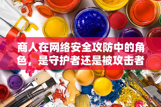 商人在网络安全攻防中的角色，是守护者还是被攻击者？