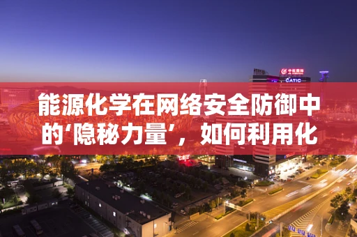 能源化学在网络安全防御中的‘隐秘力量’，如何利用化学反应原理加固数据安全？
