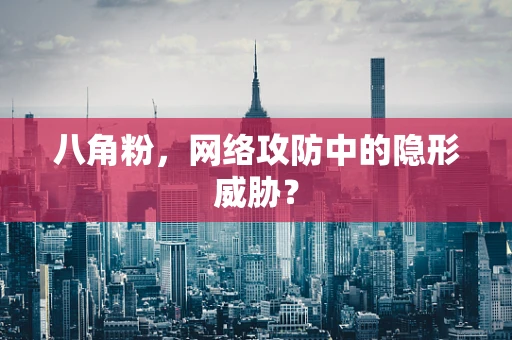 八角粉，网络攻防中的隐形威胁？
