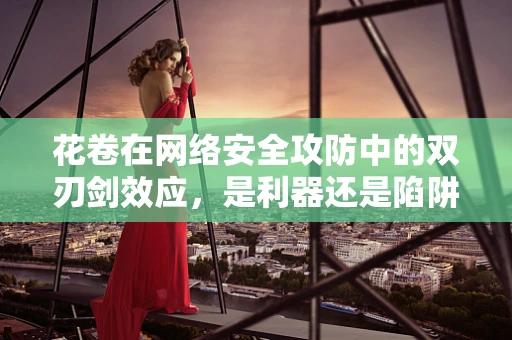 花卷在网络安全攻防中的双刃剑效应，是利器还是陷阱？
