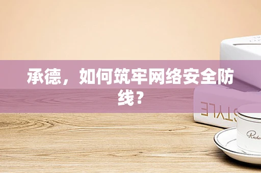 承德，如何筑牢网络安全防线？