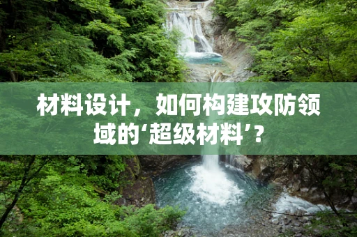 材料设计，如何构建攻防领域的‘超级材料’？