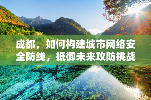 成都，如何构建城市网络安全防线，抵御未来攻防挑战？