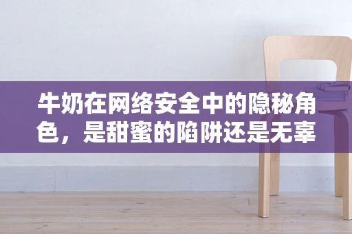 牛奶在网络安全中的隐秘角色，是甜蜜的陷阱还是无辜的旁观者？