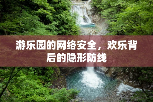 游乐园的网络安全，欢乐背后的隐形防线